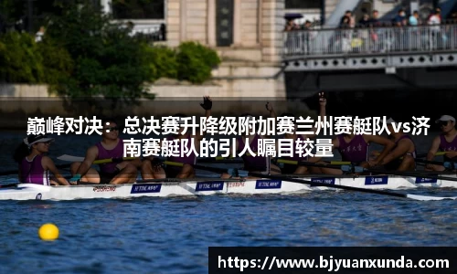 巅峰对决：总决赛升降级附加赛兰州赛艇队vs济南赛艇队的引人瞩目较量