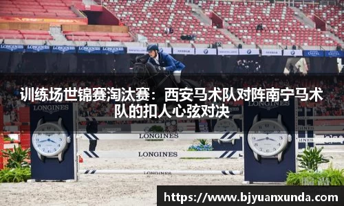 训练场世锦赛淘汰赛：西安马术队对阵南宁马术队的扣人心弦对决