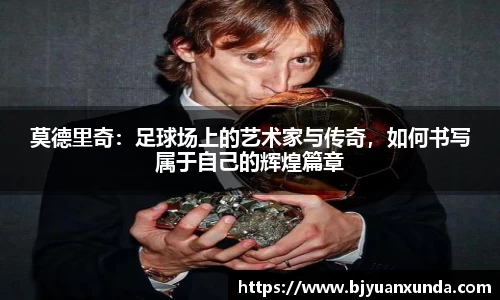 莫德里奇：足球场上的艺术家与传奇，如何书写属于自己的辉煌篇章