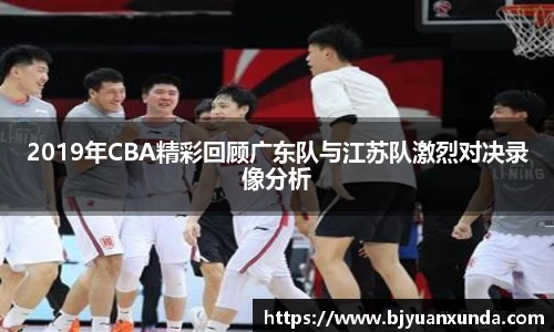 2019年CBA精彩回顾广东队与江苏队激烈对决录像分析